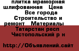 плитка мраморная шлифованная › Цена ­ 200 - Все города Строительство и ремонт » Материалы   . Татарстан респ.,Чистопольский р-н